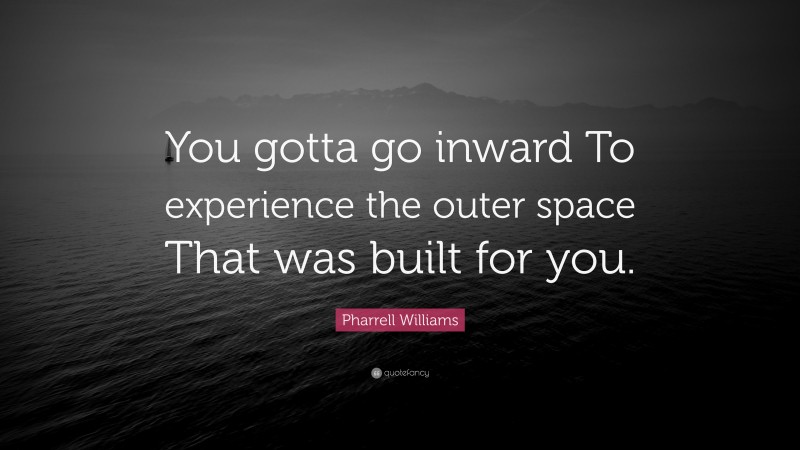 Pharrell Williams Quote: “You gotta go inward To experience the outer space That was built for you.”