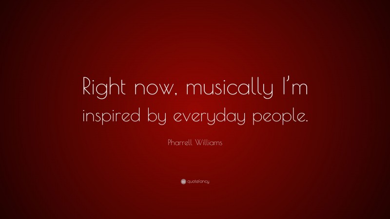 Pharrell Williams Quote: “Right now, musically I’m inspired by everyday people.”