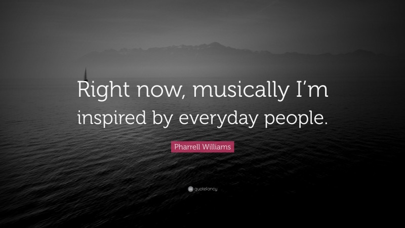 Pharrell Williams Quote: “Right now, musically I’m inspired by everyday people.”