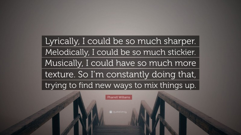 Pharrell Williams Quote: “Lyrically, I could be so much sharper. Melodically, I could be so much stickier. Musically, I could have so much more texture. So I’m constantly doing that, trying to find new ways to mix things up.”