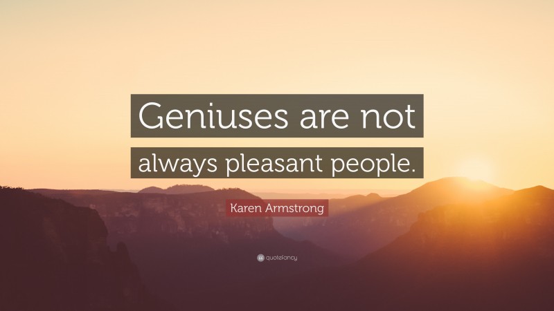 Karen Armstrong Quote: “Geniuses are not always pleasant people.”