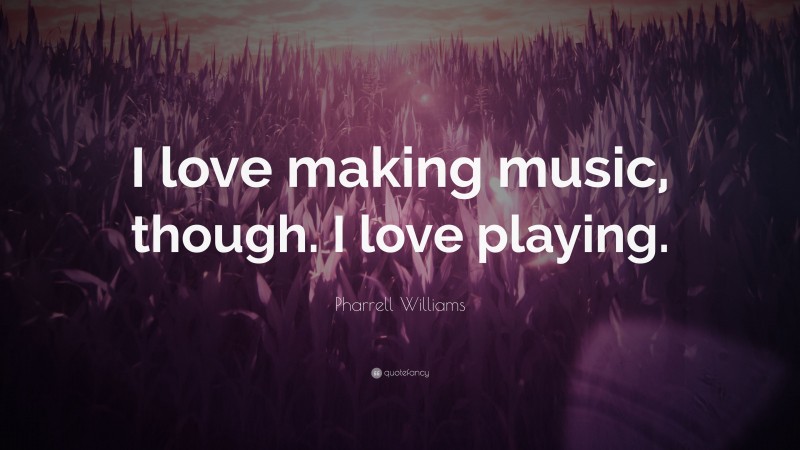 Pharrell Williams Quote: “I love making music, though. I love playing.”