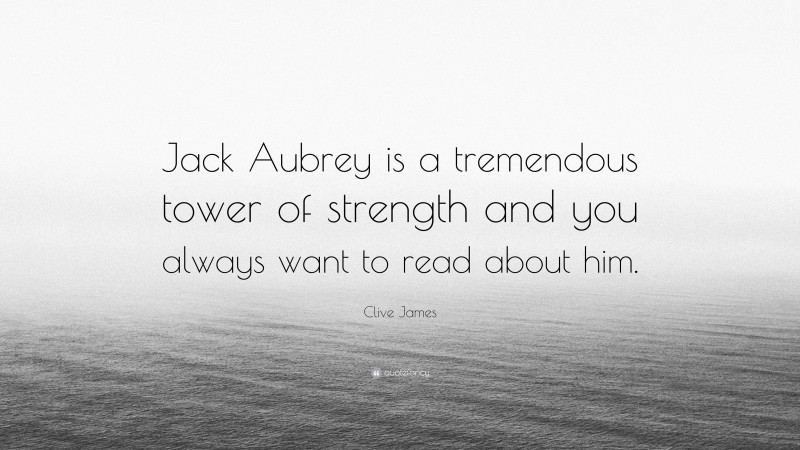 Clive James Quote: “Jack Aubrey is a tremendous tower of strength and you always want to read about him.”