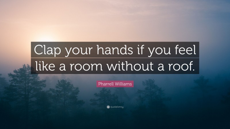 Pharrell Williams Quote: “Clap your hands if you feel like a room without a roof.”