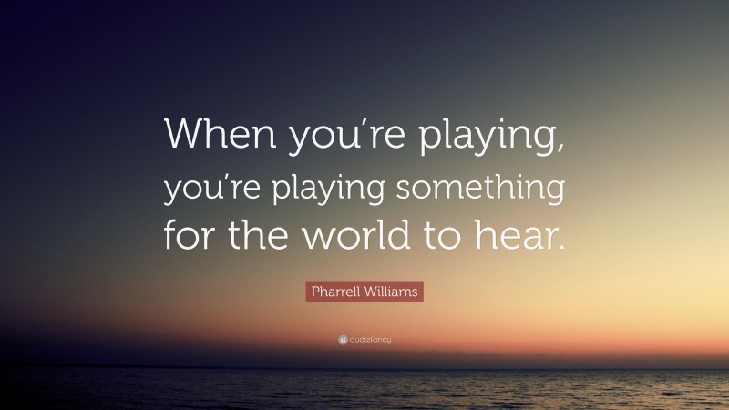 Pharrell Williams Quote: “When you’re playing, you’re playing something for the world to hear.”