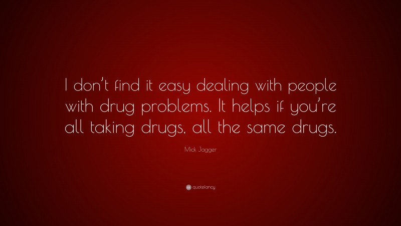 Mick Jagger Quote: “I don’t find it easy dealing with people with drug problems. It helps if you’re all taking drugs, all the same drugs.”