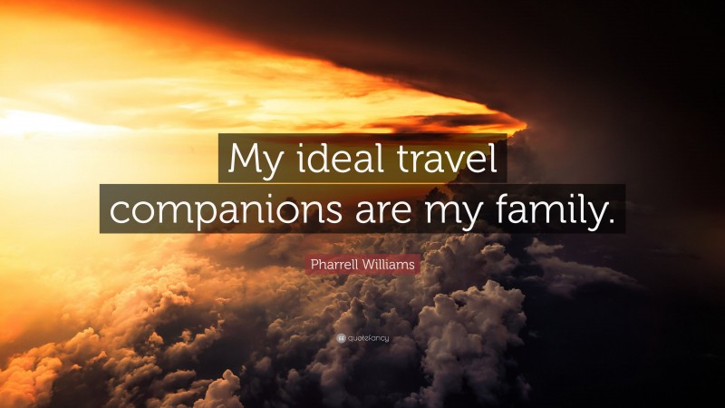 Pharrell Williams Quote: “My ideal travel companions are my family.”