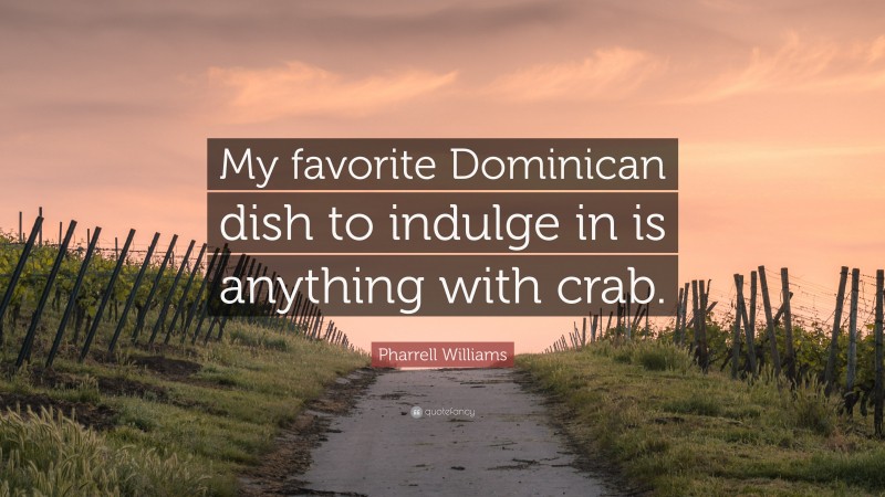 Pharrell Williams Quote: “My favorite Dominican dish to indulge in is anything with crab.”