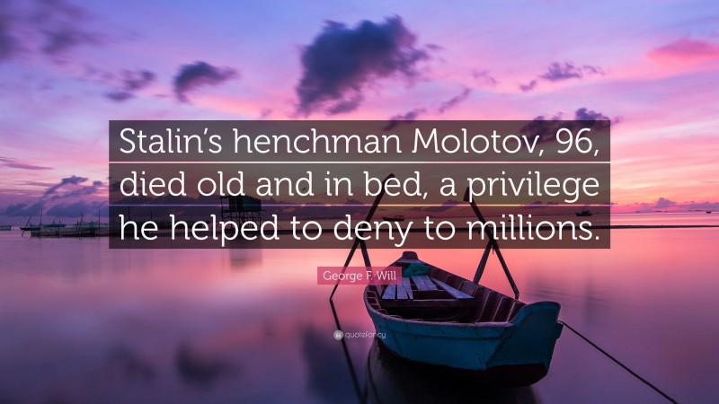 George F. Will Quote: “Stalin’s henchman Molotov, 96, died old and in bed, a privilege he helped to deny to millions.”