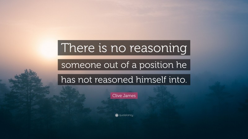 Clive James Quote: “There is no reasoning someone out of a position he has not reasoned himself into.”