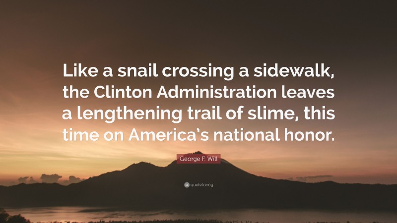 George F. Will Quote: “Like a snail crossing a sidewalk, the Clinton Administration leaves a lengthening trail of slime, this time on America’s national honor.”