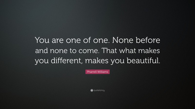 Pharrell Williams Quote: “You are one of one. None before and none to come. That what makes you different, makes you beautiful.”