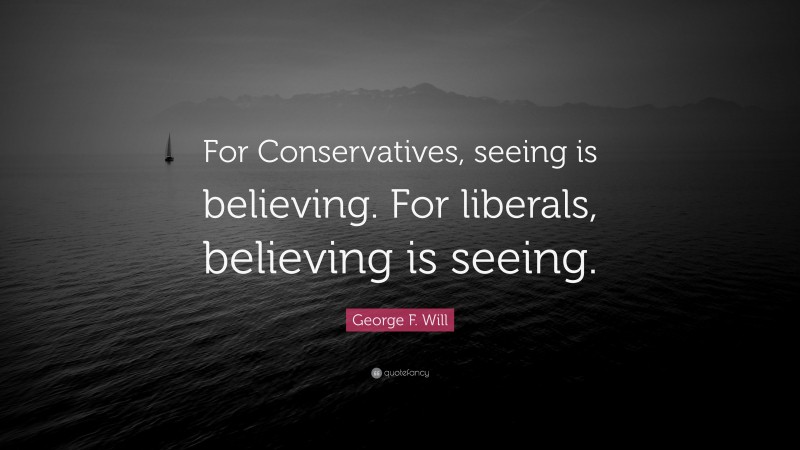 George F. Will Quote: “For Conservatives, seeing is believing. For liberals, believing is seeing.”