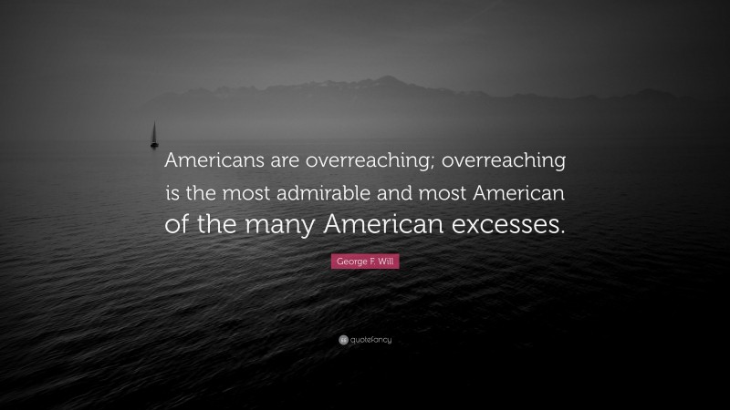 George F. Will Quote: “Americans are overreaching; overreaching is the most admirable and most American of the many American excesses.”