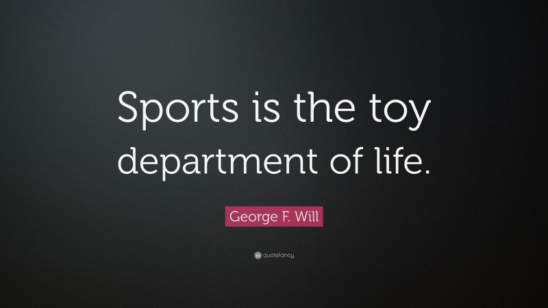 George F. Will Quote: “Sports is the toy department of life.”