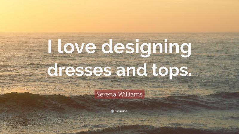 Serena Williams Quote: “I love designing dresses and tops.”