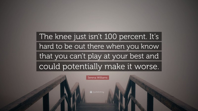 Serena Williams Quote: “The knee just isn’t 100 percent. It’s hard to be out there when you know that you can’t play at your best and could potentially make it worse.”
