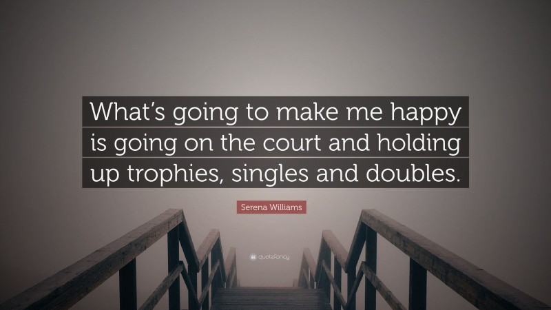 Serena Williams Quote: “What’s going to make me happy is going on the court and holding up trophies, singles and doubles.”