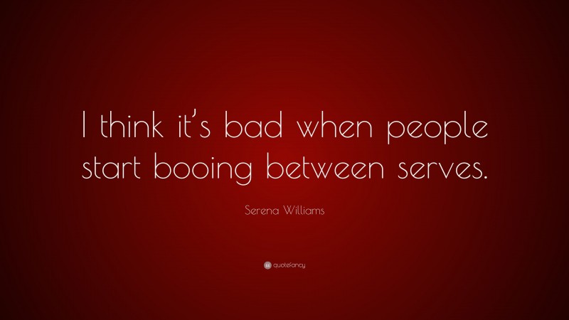 Serena Williams Quote: “I think it’s bad when people start booing between serves.”