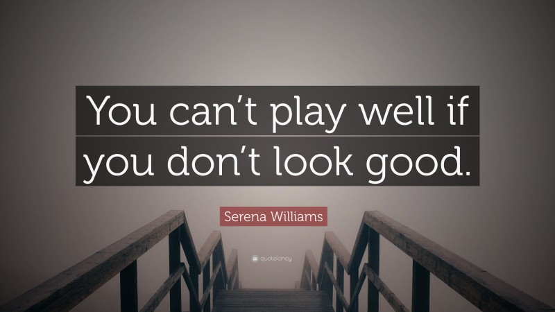 Serena Williams Quote: “You can’t play well if you don’t look good.”
