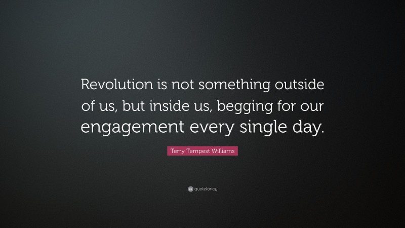 Terry Tempest Williams Quote: “Revolution is not something outside of us, but inside us, begging for our engagement every single day.”