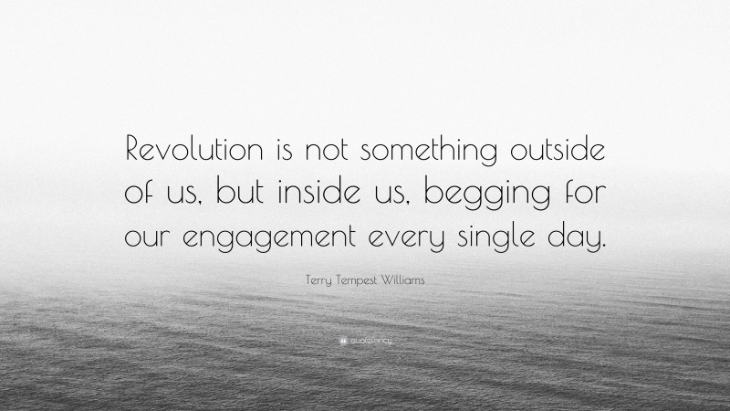 Terry Tempest Williams Quote: “Revolution is not something outside of us, but inside us, begging for our engagement every single day.”