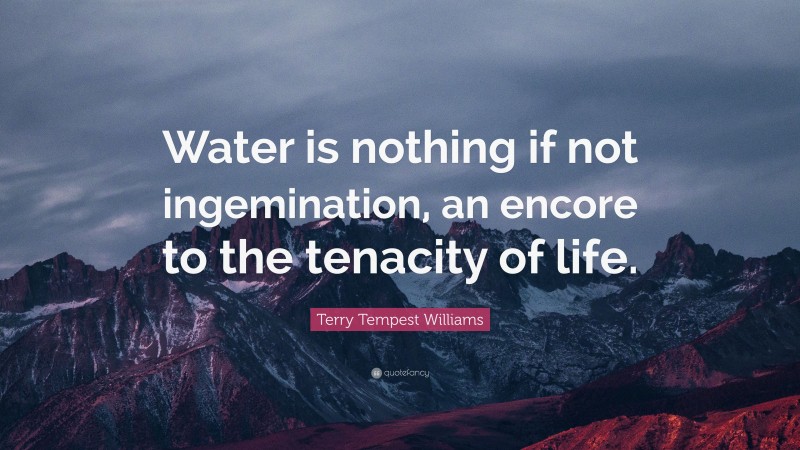 Terry Tempest Williams Quote: “Water is nothing if not ingemination, an encore to the tenacity of life.”