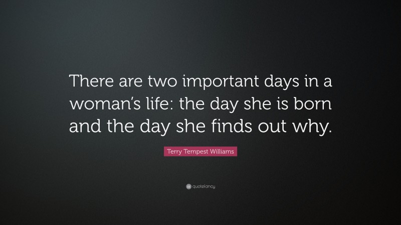 Terry Tempest Williams Quote: “There are two important days in a woman’s life: the day she is born and the day she finds out why.”