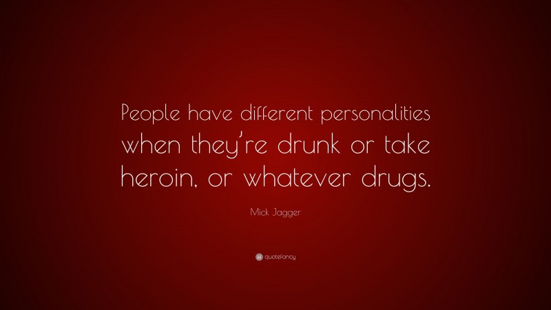 Mick Jagger Quote: “People have different personalities when they’re drunk or take heroin, or whatever drugs.”