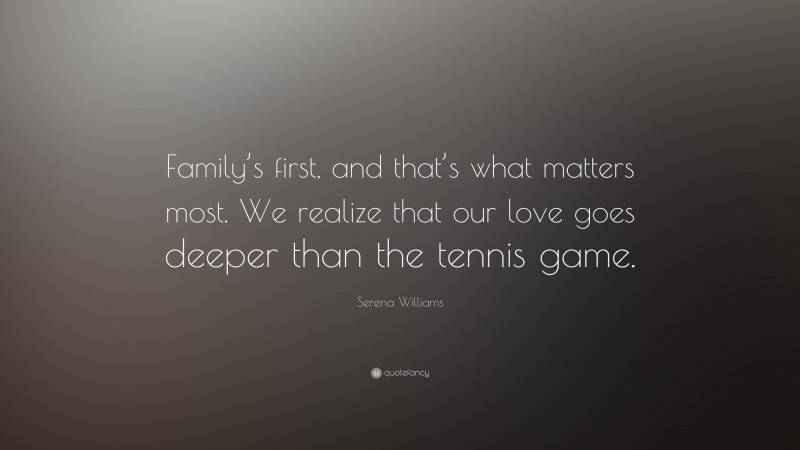 Serena Williams Quote: “Family’s first, and that’s what matters most. We realize that our love goes deeper than the tennis game.”
