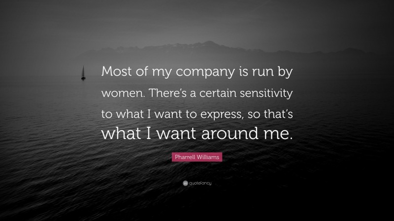 Pharrell Williams Quote: “Most of my company is run by women. There’s a certain sensitivity to what I want to express, so that’s what I want around me.”