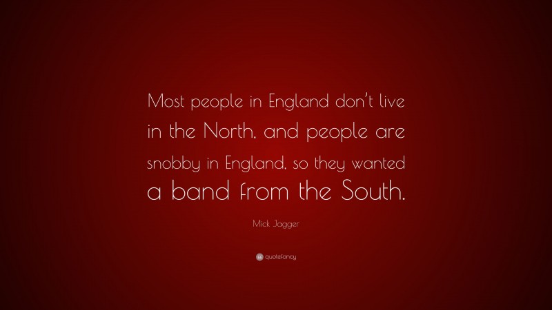 Mick Jagger Quote: “Most people in England don’t live in the North, and people are snobby in England, so they wanted a band from the South.”