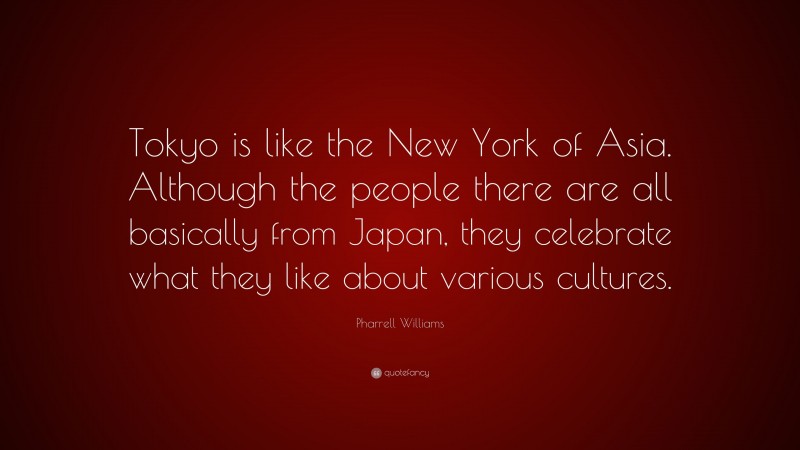 Pharrell Williams Quote: “Tokyo is like the New York of Asia. Although the people there are all basically from Japan, they celebrate what they like about various cultures.”