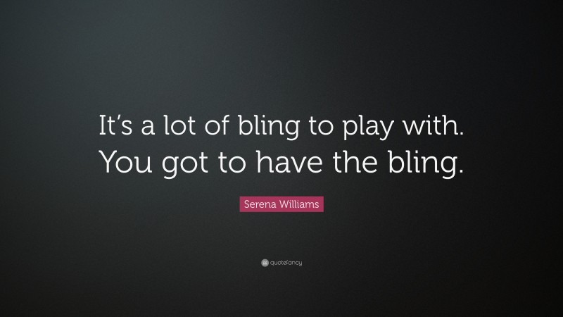 Serena Williams Quote: “It’s a lot of bling to play with. You got to have the bling.”