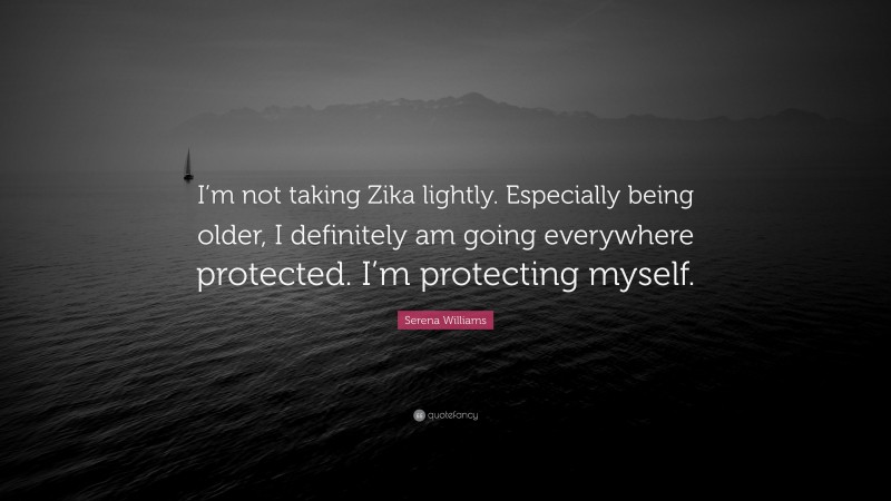 Serena Williams Quote: “I’m not taking Zika lightly. Especially being older, I definitely am going everywhere protected. I’m protecting myself.”