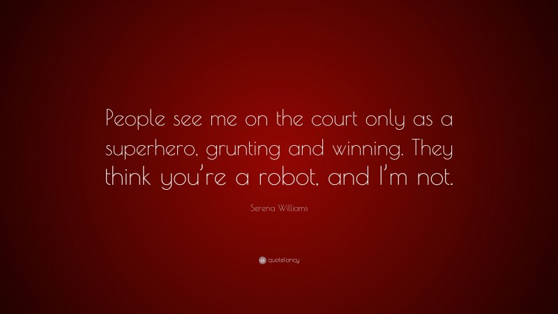 Serena Williams Quote: “People see me on the court only as a superhero, grunting and winning. They think you’re a robot, and I’m not.”