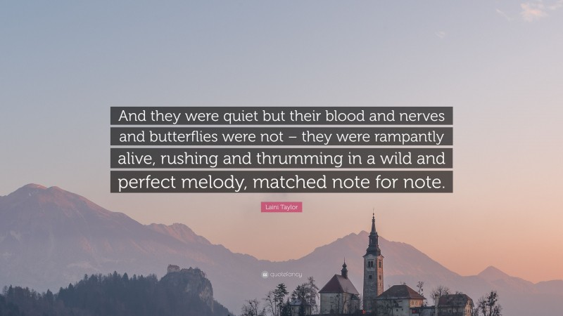 Laini Taylor Quote: “And they were quiet but their blood and nerves and butterflies were not – they were rampantly alive, rushing and thrumming in a wild and perfect melody, matched note for note.”