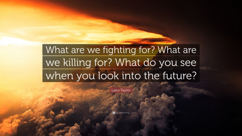 Laini Taylor Quote: “What are we fighting for? What are we killing for? What do you see when you look into the future?”