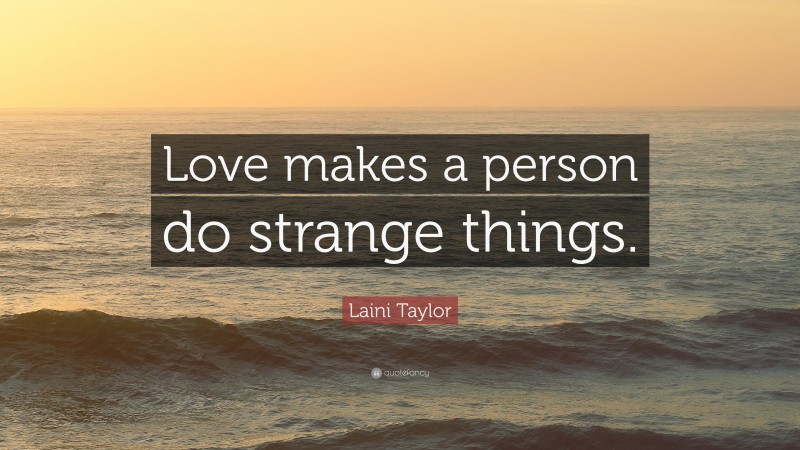 Laini Taylor Quote: “Love makes a person do strange things.”
