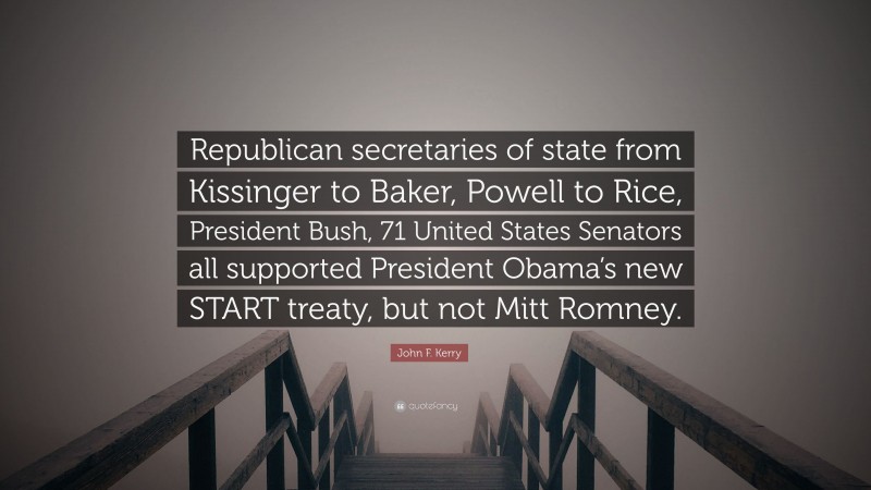 John F. Kerry Quote: “Republican secretaries of state from Kissinger to Baker, Powell to Rice, President Bush, 71 United States Senators all supported President Obama’s new START treaty, but not Mitt Romney.”