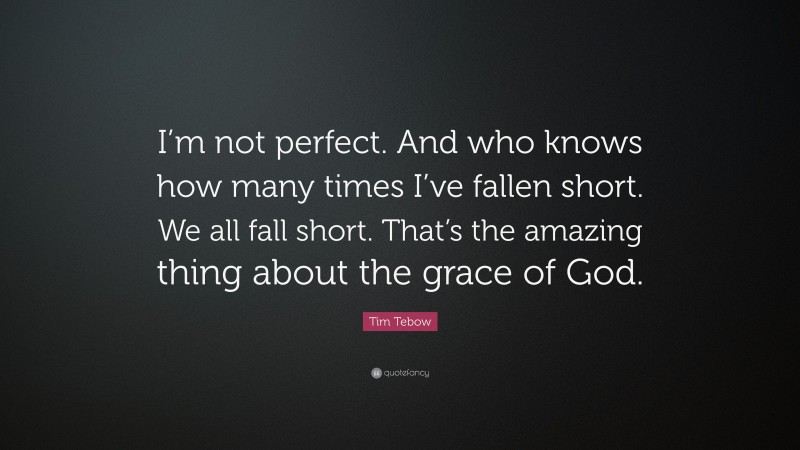 Tim Tebow Quote: “I’m not perfect. And who knows how many times I’ve fallen short. We all fall short. That’s the amazing thing about the grace of God.”