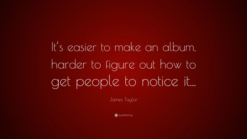 James Taylor Quote: “It’s easier to make an album, harder to figure out how to get people to notice it...”