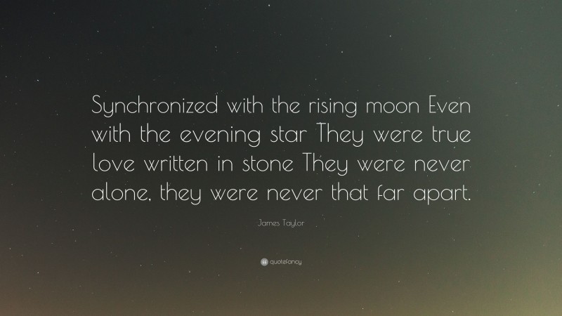 James Taylor Quote: “Synchronized with the rising moon Even with the evening star They were true love written in stone They were never alone, they were never that far apart.”