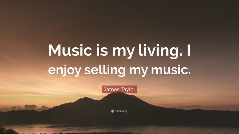 James Taylor Quote: “Music is my living. I enjoy selling my music.”