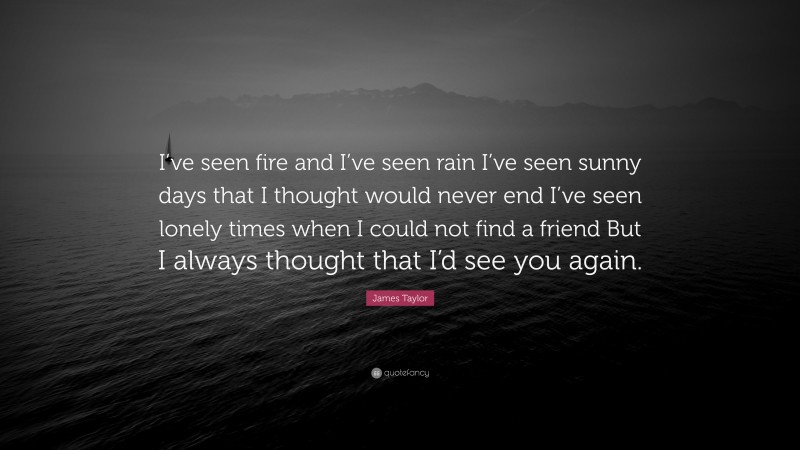 James Taylor Quote: “I’ve seen fire and I’ve seen rain I’ve seen sunny days that I thought would never end I’ve seen lonely times when I could not find a friend But I always thought that I’d see you again.”