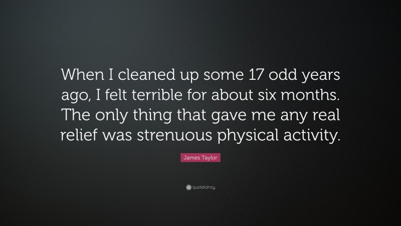 James Taylor Quote: “When I cleaned up some 17 odd years ago, I felt terrible for about six months. The only thing that gave me any real relief was strenuous physical activity.”