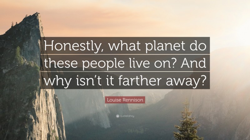 Louise Rennison Quote: “Honestly, what planet do these people live on? And why isn’t it farther away?”