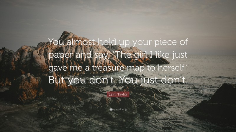 Laini Taylor Quote: “You almost hold up your piece of paper and say, ‘The girl I like just gave me a treasure map to herself.’ But you don’t. You just don’t.”