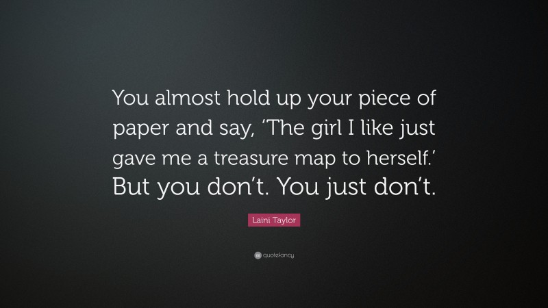 Laini Taylor Quote: “You almost hold up your piece of paper and say, ‘The girl I like just gave me a treasure map to herself.’ But you don’t. You just don’t.”