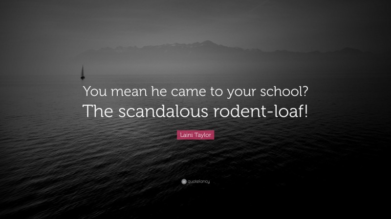 Laini Taylor Quote: “You mean he came to your school? The scandalous rodent-loaf!”